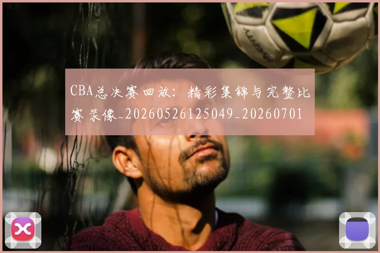 CBA总决赛回放:精彩集锦与完整比赛录像_20260526125049_20260701210759