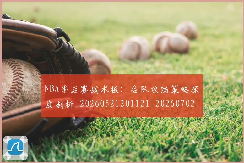 NBA季后赛战术板：各队攻防策略深度剖析_20260521201121_20260702164832