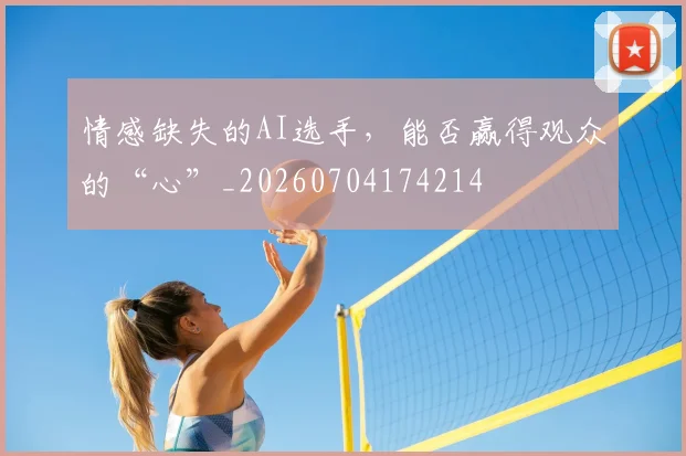 情感缺失的AI选手，能否赢得观众的“心”_20260704174214
