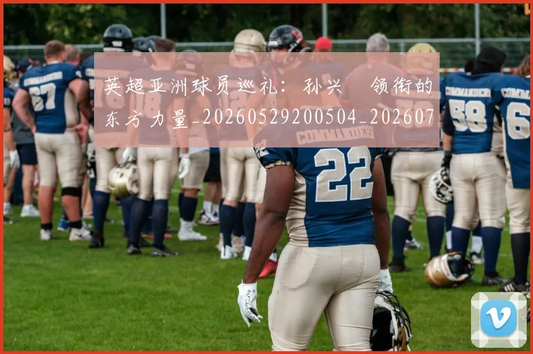 英超亚洲球员巡礼:孙兴慜领衔的东方力量_20260529200504_20260710004655