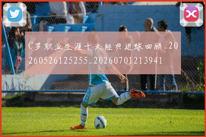 C罗职业生涯十大经典进球回顾_20260526125255_20260701213941