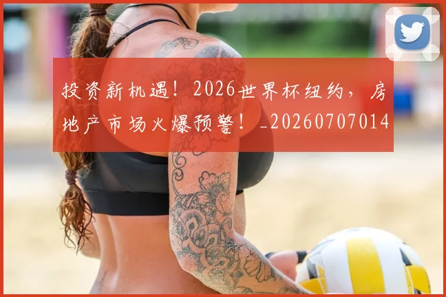 投资新机遇!2026世界杯纽约,房地产市场火爆预警!_20260707014416