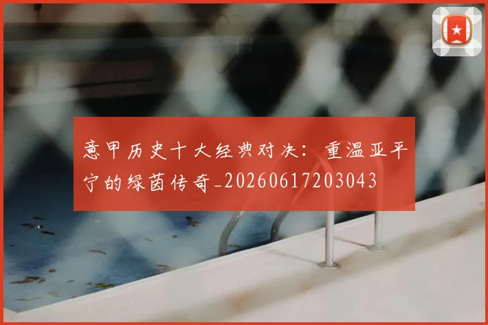 意甲历史十大经典对决:重温亚平宁的绿茵传奇_20260617203043