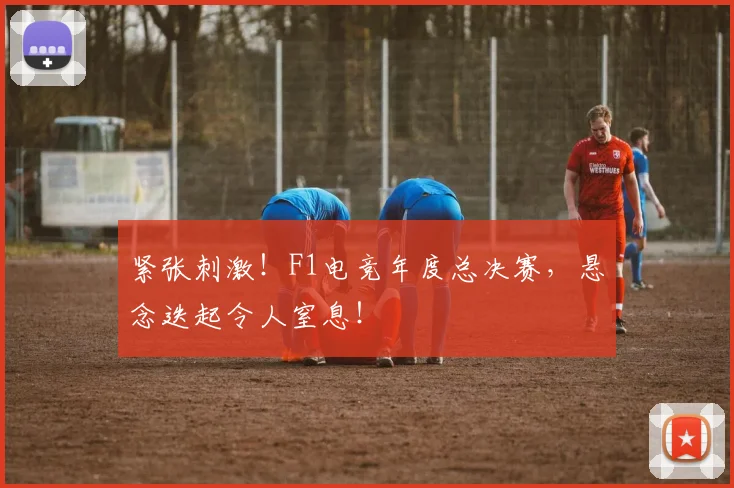 紧张刺激!F1电竞年度总决赛,悬念迭起令人窒息!