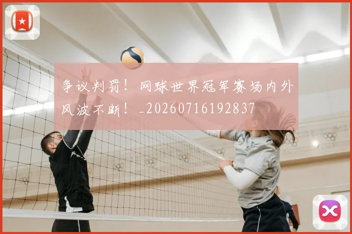 争议判罚！网球世界冠军赛场内外风波不断！_20260716192837